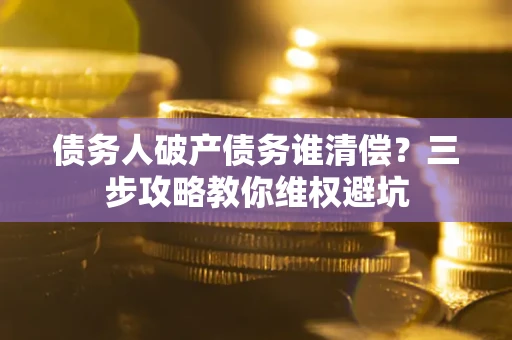 武汉债务人破产债务谁清偿?三步攻略教你维权避坑 武汉债务人破产债务谁清偿?三步攻略教你维权避坑
