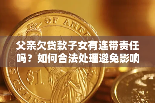 武汉父亲欠贷款子女有连带责任吗？如何合法处理避免影响？