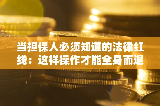 武汉当担保人必须知道的法律红线：这样操作才能全身而退