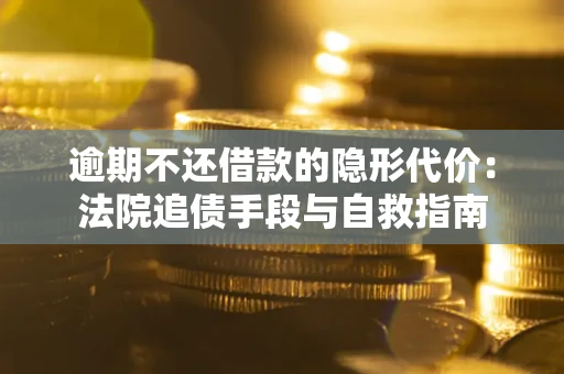 武汉逾期不还借款的隐形代价：法院追债手段与自救指南