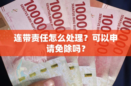 武汉连带责任怎么处理？可以申请免除吗？