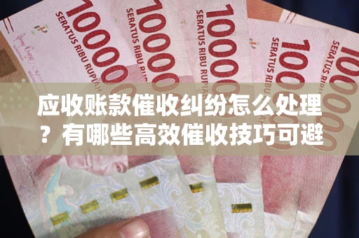 武汉应收账款催收纠纷怎么处理？有哪些高效催收技巧可避免坏账？