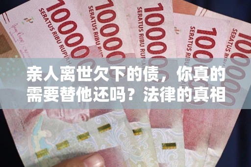 武汉亲人离世欠下的债，你真的需要替他还吗？法律的真相或许与你想的不一样