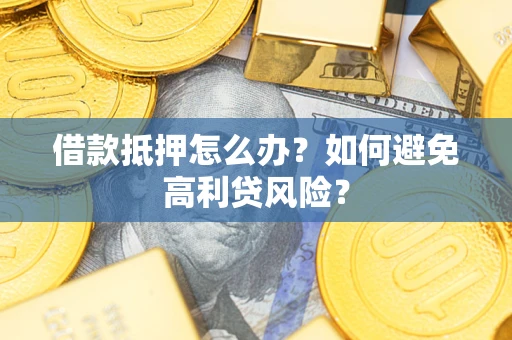 武汉借款抵押怎么办？如何避免高利贷风险？