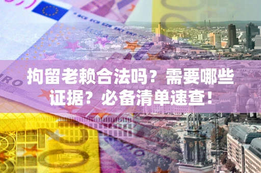 武汉拘留老赖合法吗？需要哪些证据？必备清单速查！