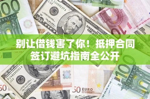 武汉别让借钱害了你！抵押合同签订避坑指南全公开