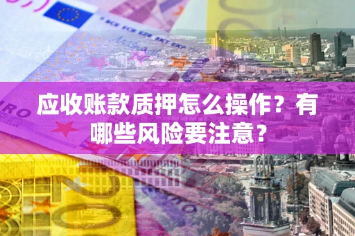 武汉应收账款质押怎么操作？有哪些风险要注意？