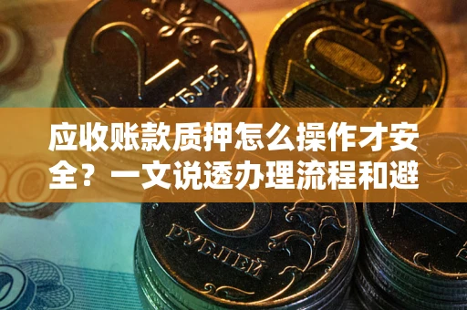 武汉应收账款质押怎么操作才安全？一文说透办理流程和避险绝招
