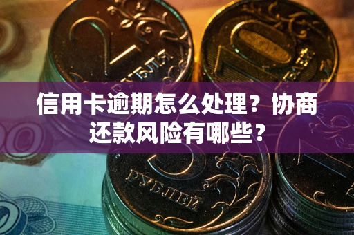 武汉信用卡逾期怎么处理？协商还款风险有哪些？